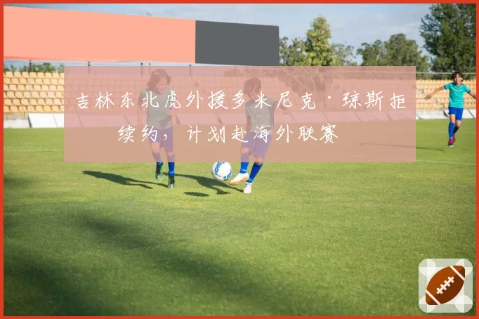 吉林东北虎外援多米尼克·琼斯拒绝续约，计划赴海外联赛