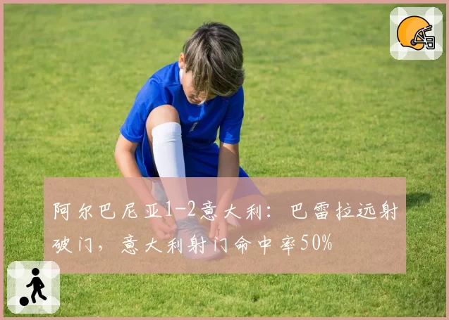 阿尔巴尼亚1-2意大利：巴雷拉远射破门，意大利射门命中率50%