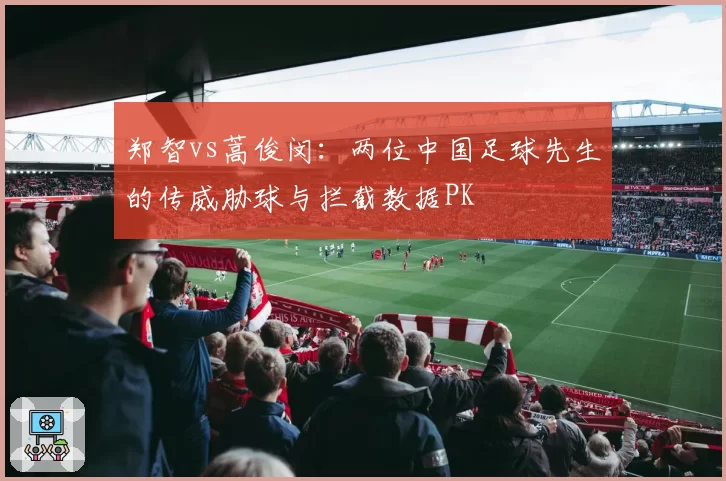 郑智vs蒿俊闵：两位中国足球先生的传威胁球与拦截数据PK