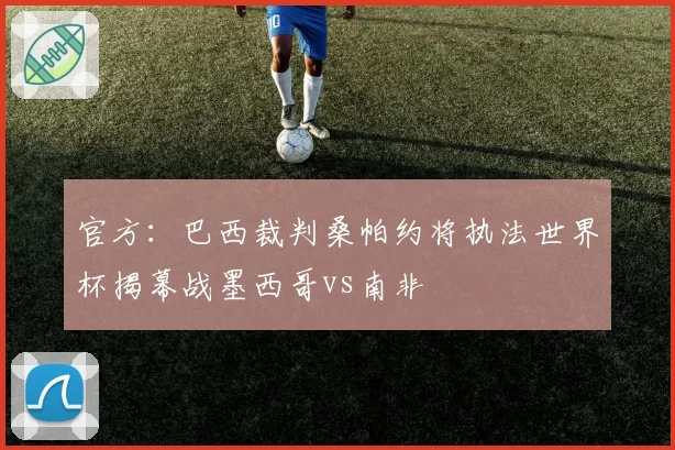 官方：巴西裁判桑帕约将执法世界杯揭幕战墨西哥vs南非