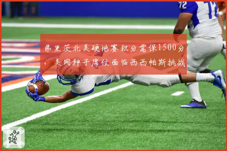 弗里茨北美硬地赛积分需保1500分，美网种子席位面临西西帕斯挑战