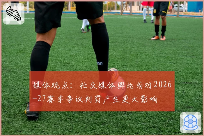 媒体观点:社交媒体舆论或对2026-27赛季争议判罚产生更大影响