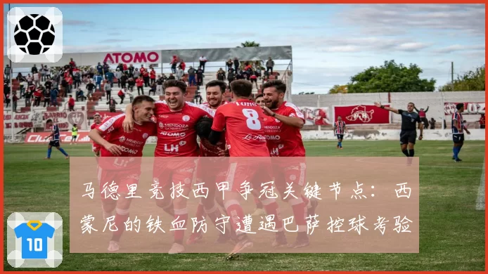 马德里竞技西甲争冠关键节点：西蒙尼的铁血防守遭遇巴萨控球考验