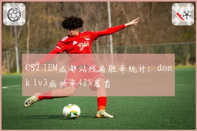 CS2 IEM成都站残局胜率统计：donk 1v3成功率42%居首