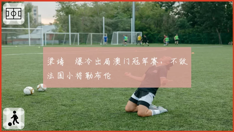 梁靖崑爆冷出局澳门冠军赛，不敌法国小将勒布伦