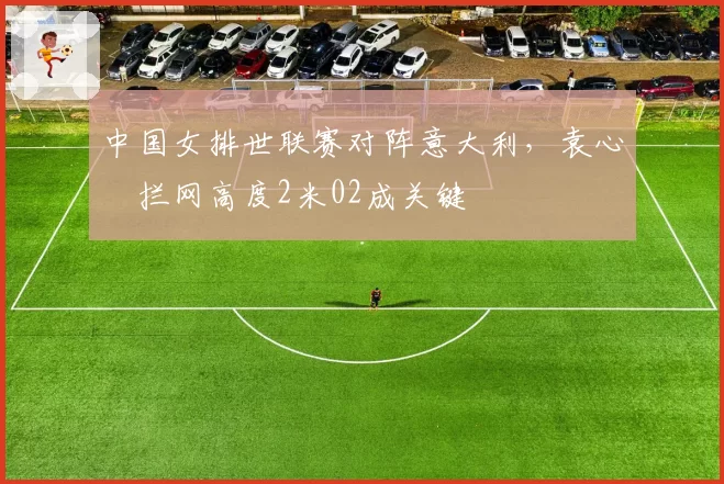 中国女排世联赛对阵意大利,袁心玥拦网高度2米02成关键