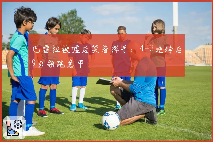 巴雷拉被嘘后笑着挥手,4-3逆转后9分领跑意甲