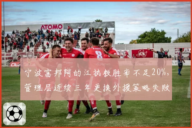 宁波富邦阿的江执教胜率不足20%，管理层连续三年更换外援策略失败