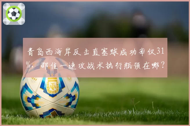 青岛西海岸反击直塞球成功率仅31%,邵佳一速攻战术执行瓶颈在哪?