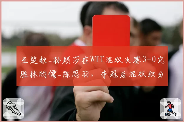 王楚钦_孙颖莎在WTT混双决赛3-0完胜林昀儒_陈思羽，夺冠后混双积分升至世界第一