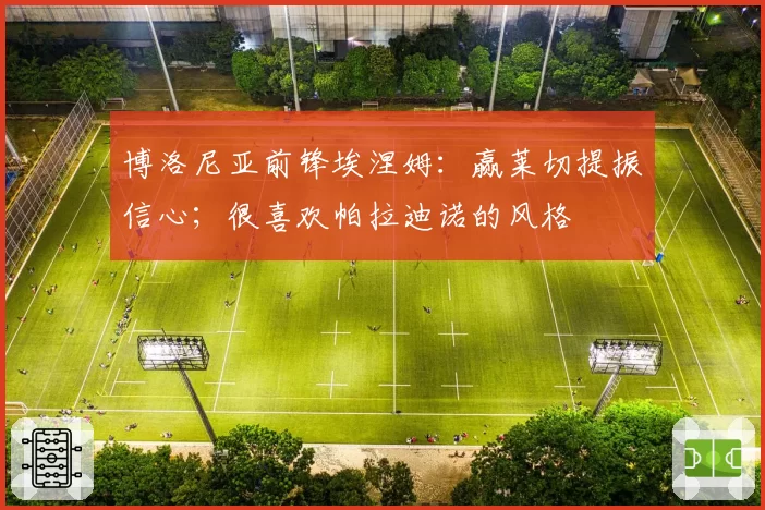 博洛尼亚前锋埃涅姆：赢莱切提振信心；很喜欢帕拉迪诺的风格