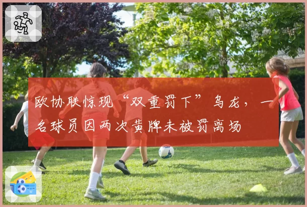 欧协联惊现“双重罚下”乌龙，一名球员因两次黄牌未被罚离场