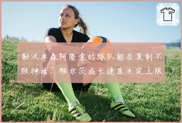勒沃库森阿隆索的球队能否复制不败神话？维尔茨成长速度决定上限