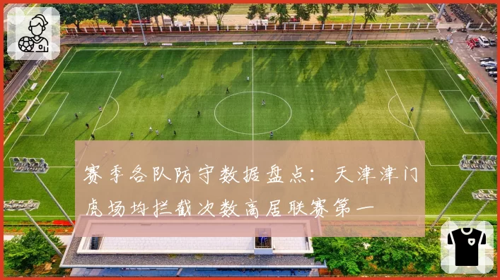 赛季各队防守数据盘点：天津津门虎场均拦截次数高居联赛第一