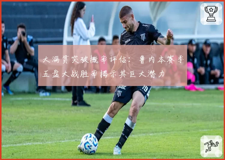 大满贯突破概率评估：鲁内本赛季五盘大战胜率揭示其巨大潜力